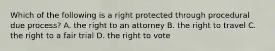 Which of the following is a right protected through procedural due process? A. the right to an attorney B. the right to travel C. the right to a fair trial D. the right to vote