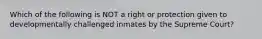 Which of the following is NOT a right or protection given to developmentally challenged inmates by the Supreme Court?