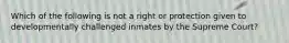 Which of the following is not a right or protection given to developmentally challenged inmates by the Supreme Court?