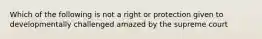 Which of the following is not a right or protection given to developmentally challenged amazed by the supreme court