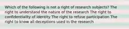 Which of the following is not a right of research subjects? The right to understand the nature of the research The right to confidentiality of identity The right to refuse participation The right to know all deceptions used in the research