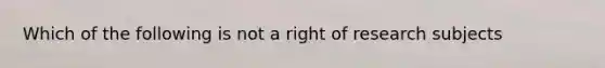 Which of the following is not a right of research subjects