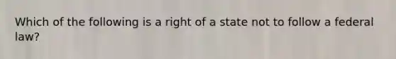 Which of the following is a right of a state not to follow a federal law?