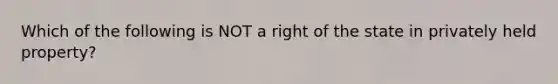 Which of the following is NOT a right of the state in privately held property?