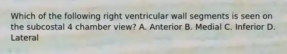 Which of the following right ventricular wall segments is seen on the subcostal 4 chamber view? A. Anterior B. Medial C. Inferior D. Lateral