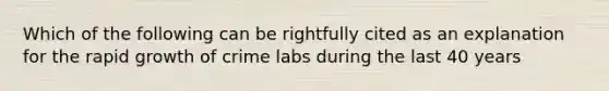 Which of the following can be rightfully cited as an explanation for the rapid growth of crime labs during the last 40 years