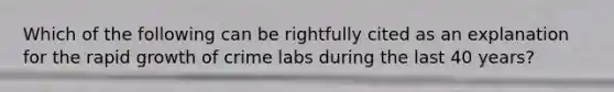 Which of the following can be rightfully cited as an explanation for the rapid growth of crime labs during the last 40 years?