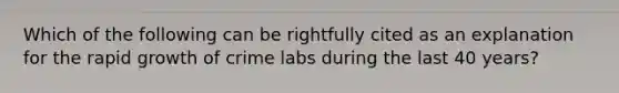 Which of the following can be rightfully cited as an explanation for the rapid growth of crime labs during the last 40​ years?