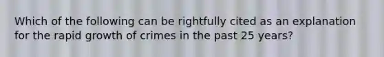 Which of the following can be rightfully cited as an explanation for the rapid growth of crimes in the past 25 years?