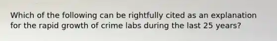 Which of the following can be rightfully cited as an explanation for the rapid growth of crime labs during the last 25 years?