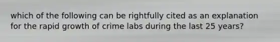 which of the following can be rightfully cited as an explanation for the rapid growth of crime labs during the last 25 years?