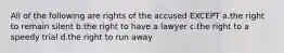 All of the following are rights of the accused EXCEPT a.the right to remain silent b.the right to have a lawyer c.the right to a speedy trial d.the right to run away