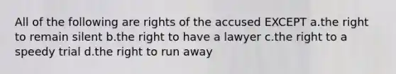 All of the following are rights of the accused EXCEPT a.the right to remain silent b.the right to have a lawyer c.the right to a speedy trial d.the right to run away