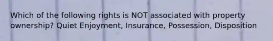 Which of the following rights is NOT associated with property ownership? Quiet Enjoyment, Insurance, Possession, Disposition