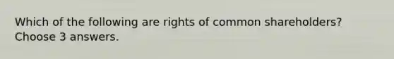 Which of the following are rights of common shareholders? Choose 3 answers.