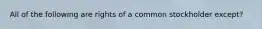 All of the following are rights of a common stockholder except?