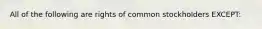 All of the following are rights of common stockholders EXCEPT: