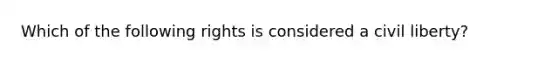 Which of the following rights is considered a civil liberty?