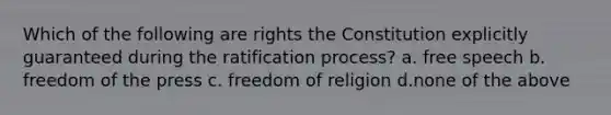 Which of the following are rights the Constitution explicitly guaranteed during the ratification process? a. free speech b. freedom of the press c. freedom of religion d.none of the above