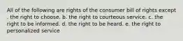 All of the following are rights of the consumer bill of rights except . the right to choose. b. the right to courteous service. c. the right to be informed. d. the right to be heard. e. the right to personalized service