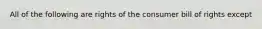 All of the following are rights of the consumer bill of rights except