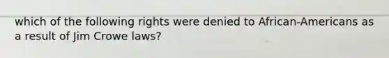which of the following rights were denied to African-Americans as a result of Jim Crowe laws?