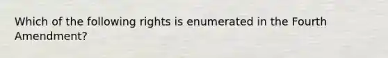 Which of the following rights is enumerated in the Fourth Amendment?