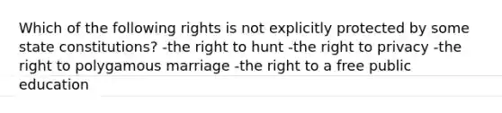 Which of the following rights is not explicitly protected by some state constitutions? -the right to hunt -the right to privacy -the right to polygamous marriage -the right to a free public education