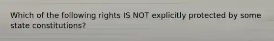 Which of the following rights IS NOT explicitly protected by some state constitutions?