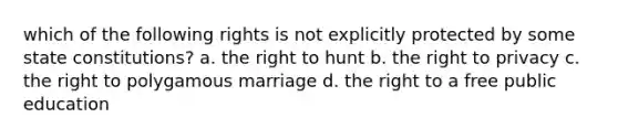 which of the following rights is not explicitly protected by some state constitutions? a. the right to hunt b. the right to privacy c. the right to polygamous marriage d. the right to a free public education