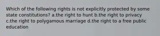 Which of the following rights is not explicitly protected by some state constitutions? a.the right to hunt b.the right to privacy c.the right to polygamous marriage d.the right to a free public education