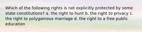 Which of the following rights is not explicitly protected by some state constitutions? a. the right to hunt b. the right to privacy c. the right to polygamous marriage d. the right to a free public education