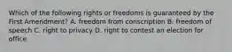 Which of the following rights or freedoms is guaranteed by the First Amendment? A. freedom from conscription B. freedom of speech C. right to privacy D. right to contest an election for office