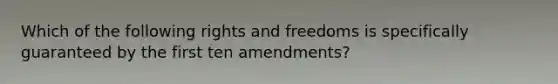 Which of the following rights and freedoms is specifically guaranteed by the first ten amendments?