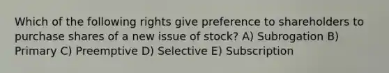 Which of the following rights give preference to shareholders to purchase shares of a new issue of stock? A) Subrogation B) Primary C) Preemptive D) Selective E) Subscription