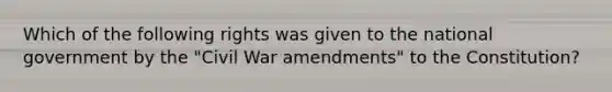 Which of the following rights was given to the national government by the "Civil War amendments" to the Constitution?