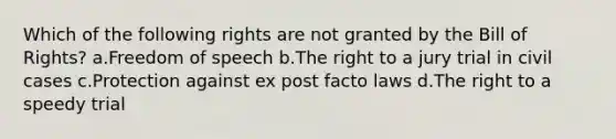 Which of the following rights are not granted by the Bill of Rights? a.Freedom of speech b.The right to a jury trial in civil cases c.Protection against ex post facto laws d.The right to a speedy trial