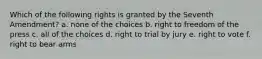 Which of the following rights is granted by the Seventh Amendment? a. none of the choices b. right to freedom of the press c. all of the choices d. right to trial by jury e. right to vote f. right to bear arms