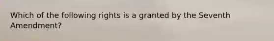 Which of the following rights is a granted by the Seventh Amendment?