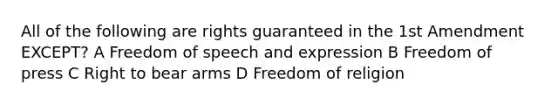 All of the following are rights guaranteed in the 1st Amendment EXCEPT? A Freedom of speech and expression B Freedom of press C Right to bear arms D Freedom of religion