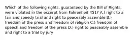 Which of the following rights, guaranteed by the Bill of Rights, were violated in the excerpt from Fahrenheit 451? A.) right to a fair and speedy trial and right to peaceably assemble B.) freedom of the press and freedom of religion C.) freedom of speech and freedom of the press D.) right to peaceably assemble and right to a trial by jury