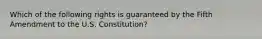 Which of the following rights is guaranteed by the Fifth Amendment to the U.S. Constitution?