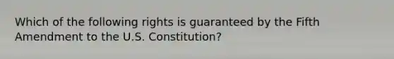 Which of the following rights is guaranteed by the Fifth Amendment to the U.S. Constitution?