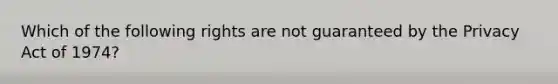 Which of the following rights are not guaranteed by the Privacy Act of 1974?