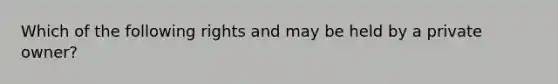 Which of the following rights and may be held by a private owner?