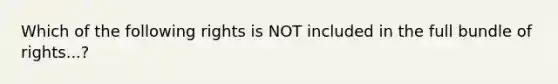 Which of the following rights is NOT included in the full bundle of rights...?