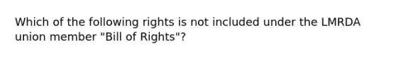 Which of the following rights is not included under the LMRDA union member "Bill of Rights"?