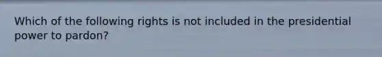 Which of the following rights is not included in the presidential power to pardon?