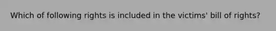 Which of following rights is included in the victims' bill of rights?