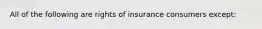 All of the following are rights of insurance consumers except: